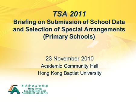 TSA 2011 Briefing on Submission of School Data and Selection of Special Arrangements (Primary Schools) 23 November 2010 Academic Community Hall Hong Kong.