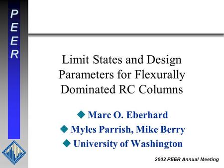 PEER 2002 PEER Annual Meeting Limit States and Design Parameters for Flexurally Dominated RC Columns uMarc O. Eberhard uMyles Parrish, Mike Berry uUniversity.