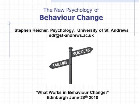 The New Psychology of Behaviour Change ‘What Works in Behaviour Change?’ Edinburgh June 28 th 2010 Stephen Reicher, Psychology, University of St. Andrews.