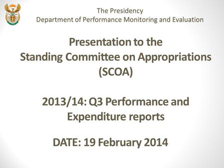 Presentation to the Standing Committee on Appropriations (SCOA) 2013/14: Q3 Performance and Expenditure reports DATE: 19 February 2014 The Presidency Department.