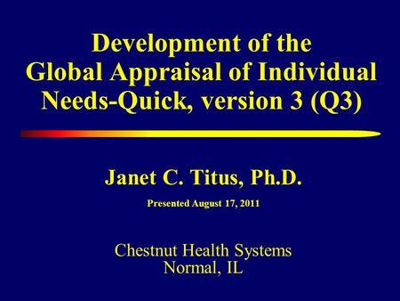 Development of the Global Appraisal of Individual Needs-Quick, version 3 (Q3) Janet C. Titus, Ph.D. Presented August 17, 2011 Chestnut Health Systems Normal,