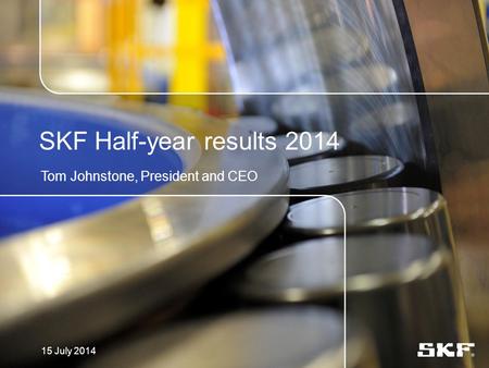 SKF Half-year results 2014 Tom Johnstone, President and CEO 15 July 2014.