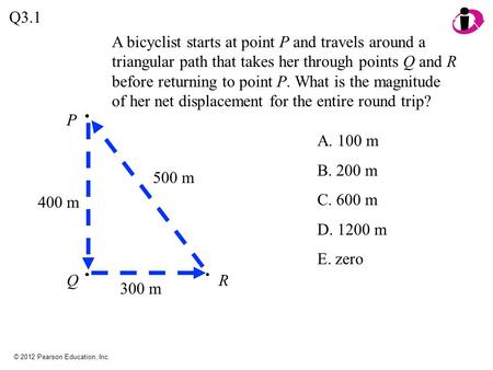 Q3.1 A bicyclist starts at point P and travels around a triangular path that takes her through points Q and R before returning to point P. What is the.