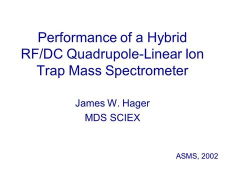 Performance of a Hybrid RF/DC Quadrupole-Linear Ion Trap Mass Spectrometer James W. Hager MDS SCIEX ASMS, 2002.