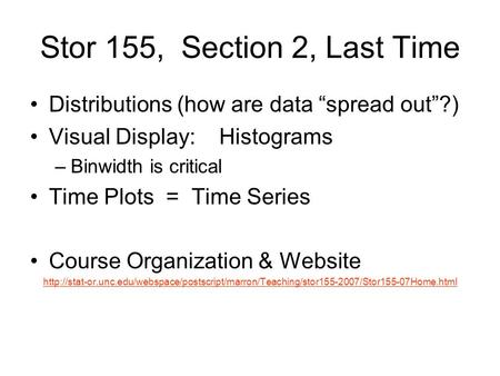 Stor 155, Section 2, Last Time Distributions (how are data “spread out”?) Visual Display: Histograms –Binwidth is critical Time Plots = Time Series Course.