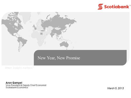 New Year, New Promise Aron Gampel Vice-President & Deputy Chief Economist Scotiabank Economics March 5, 2013.