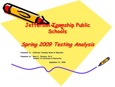 Jefferson Township Public Schools Spring 2009 Testing Analysis Presented to: Jefferson Township Board of Education Presented by: Mary K. Thornton, Ph.D.