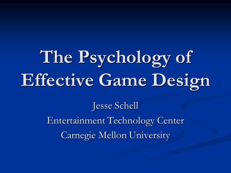 The Psychology of Effective Game Design Jesse Schell Entertainment Technology Center Carnegie Mellon University.
