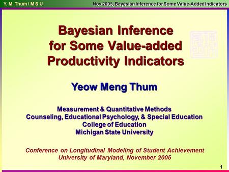 Y. M. Thum / M S U Y. M. Thum / M S U Nov 2005, Bayesian Inference for Some Value-Added Indicators 1 Measurement & Quantitative Methods Counseling, Educational.
