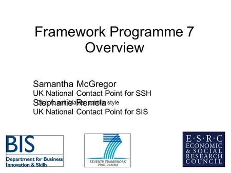 Click to edit Master subtitle style Framework Programme 7 Overview Samantha McGregor UK National Contact Point for SSH Stephanie Remola UK National Contact.