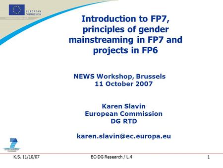 K.S. 11/10/07EC-DG Research / L.41 Introduction to FP7, principles of gender mainstreaming in FP7 and projects in FP6 NEWS Workshop, Brussels 11 October.