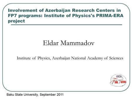 Involvement of Azerbaijan Research Centers in FP7 programs: Institute of Physics's PRIMA-ERA project Eldar Mammadov Institute of Physics, Azerbaijan National.