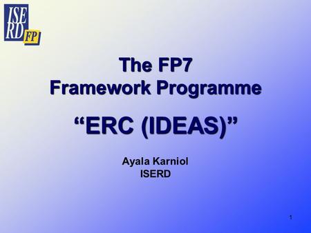 1 The FP7 Framework Programme “ERC (IDEAS)” Ayala Karniol ISERD.