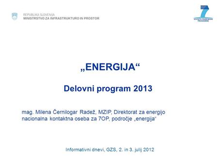 „ENERGIJA“ Delovni program 2013 mag. Milena Černilogar Radež, MZIP, Direktorat za energijo nacionalna kontaktna oseba za 7OP, področje „energija“ Informativni.