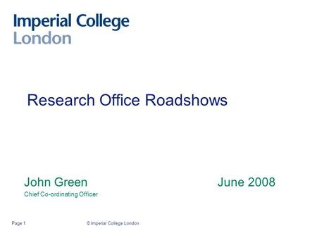 © Imperial College LondonPage 1 Research Office Roadshows John Green June 2008 Chief Co-ordinating Officer.
