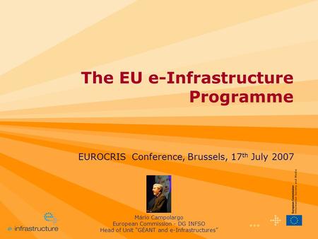 1 The EU e-Infrastructure Programme EUROCRIS Conference, Brussels, 17 th July 2007 Mário Campolargo European Commission - DG INFSO Head of Unit “GÉANT.
