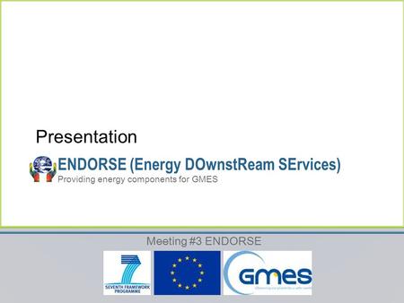 Meeting #3 ENDORSE ENDORSE (Energy DOwnstReam SErvices) Providing energy components for GMES Presentation.
