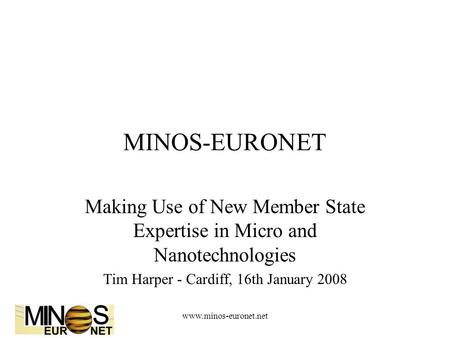 Www.minos-euronet.net MINOS-EURONET Making Use of New Member State Expertise in Micro and Nanotechnologies Tim Harper - Cardiff, 16th January 2008.