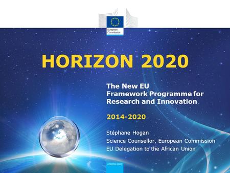 The New EU Framework Programme for Research and Innovation 2014-2020 HORIZON 2020 Stéphane Hogan Science Counsellor, European Commission EU Delegation.