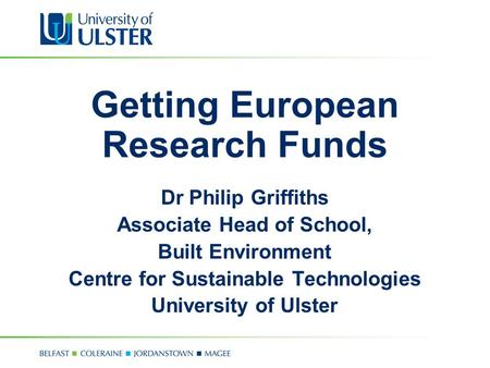 Getting European Research Funds Dr Philip Griffiths Associate Head of School, Built Environment Centre for Sustainable Technologies University of Ulster.