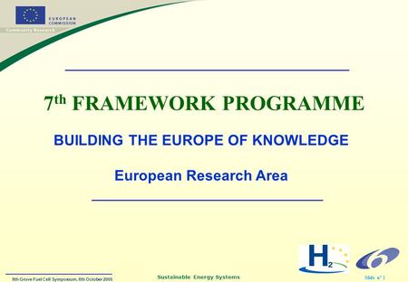9th Grove Fuel Cell Symposium, 6th October 2005 Sustainable Energy Systems Slide n° 1 7 th FRAMEWORK PROGRAMME BUILDING THE EUROPE OF KNOWLEDGE European.