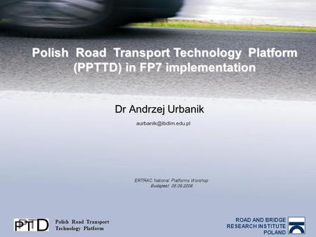 ROAD AND BRIDGE RESEARCH INSTITUTE POLAND Polish Road Transport Technology Platform Polish Road Transport Technology Platform (PPTTD) in FP7 implementation.