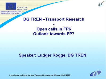 DIRECTORATE GENERAL FOR ENERGY AND TRANSPORT Sustainable and Safe Surface Transport Conference, Warsaw, 22/11/2005 DG TREN –Transport Research - Open calls.