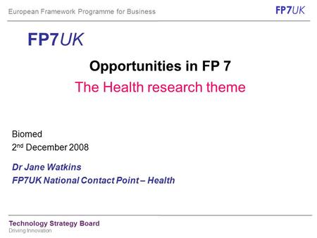 European Framework Programme for Business FP7 UK Technology Strategy Board Driving Innovation FP7UK Opportunities in FP 7 The Health research theme Biomed.