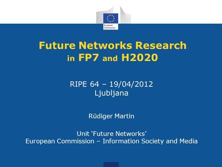 Future Networks Research in FP7 and H2020 RIPE 64 – 19/04/2012 Ljubljana Rüdiger Martin Unit ‘Future Networks’ European Commission – Information Society.