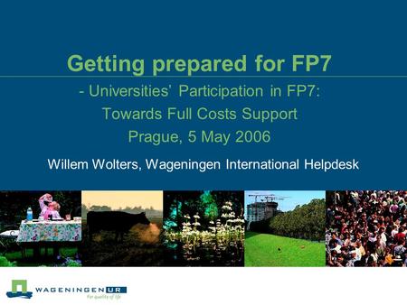 Getting prepared for FP7 - Universities’ Participation in FP7: Towards Full Costs Support Prague, 5 May 2006 Willem Wolters, Wageningen International Helpdesk.