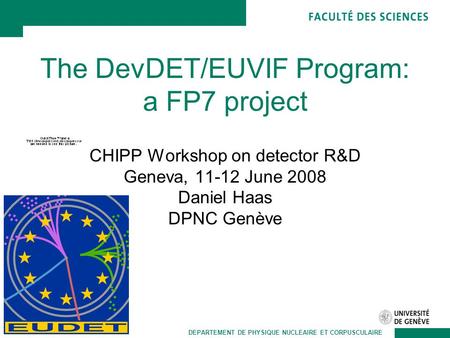 DEPARTEMENT DE PHYSIQUE NUCLEAIRE ET CORPUSCULAIRE The DevDET/EUVIF Program: a FP7 project CHIPP Workshop on detector R&D Geneva, 11-12 June 2008 Daniel.