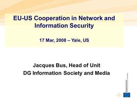 Jacques Bus, Head of Unit DG Information Society and Media EU-US Cooperation in Network and Information Security 17 Mar, 2008 – Yale, US.