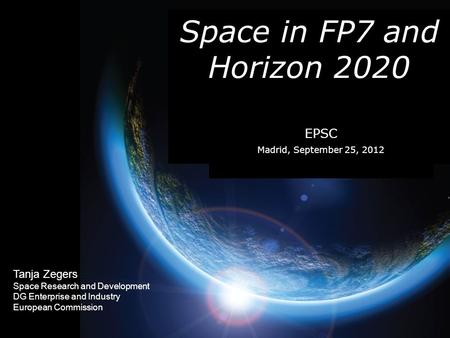 Tanja Zegers Space Research and Development DG Enterprise and Industry European Commission Space in FP7 and Horizon 2020 EPSC Madrid, September 25, 2012.