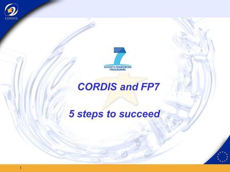 1 CORDIS and FP7 5 steps to succeed 2 Do you need to know: When and what FP7 funding is available? Which are the first FP7 integrated projects (and who.