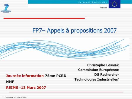 C. Lesniak 13 mars 2007 FP7– Appels à propositions 2007 Christophe Lesniak Commission Européenne DG Recherche- ‘Technologies Industrielles’ Journée information.