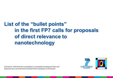 List of the “bullet points” in the first FP7 calls for proposals of direct relevance to nanotechnology Disclaimer: Note that this compilation is not legally.