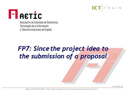 www.aetic.es Oficina AproTECH de AETIC: Información y asesoramiento en la preparación de propuestas de I+D+I FP7: Since the project idea to the submission.