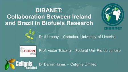 DIBANET: Collaboration Between Ireland and Brazil in Biofuels Research Dr JJ Leahy – Carbolea, University of Limerick Prof. Victor Teixeira – Federal Uni.