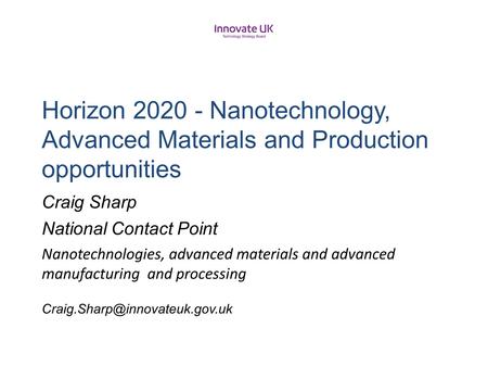 H2020UK Horizon 2020 - Nanotechnology, Advanced Materials and Production opportunities Craig Sharp National Contact Point Nanotechnologies, advanced.