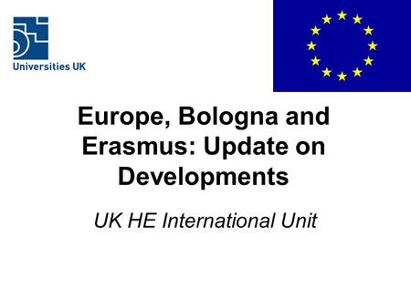 Europe, Bologna and Erasmus: Update on Developments UK HE International Unit.