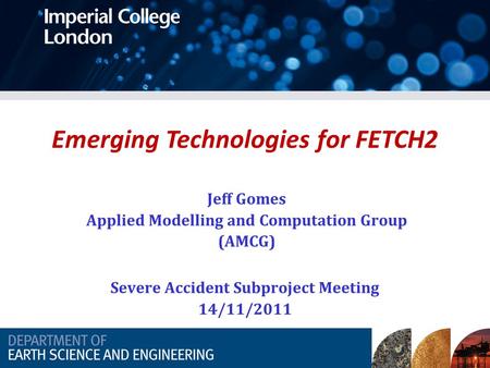 Emerging Technologies for FETCH2 Jeff Gomes Applied Modelling and Computation Group (AMCG) Severe Accident Subproject Meeting 14/11/2011.