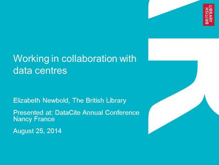 Working in collaboration with data centres Elizabeth Newbold, The British Library Presented at: DataCite Annual Conference Nancy France August 25, 2014.