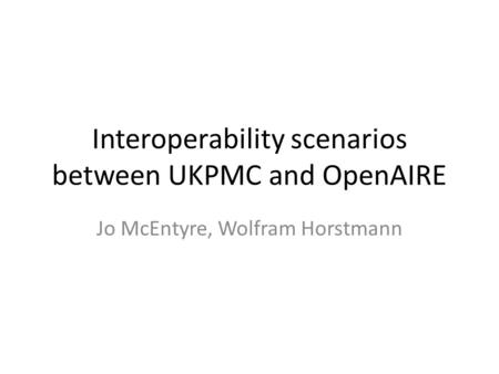 Interoperability scenarios between UKPMC and OpenAIRE Jo McEntyre, Wolfram Horstmann.