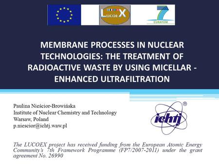 MEMBRANE PROCESSES IN NUCLEAR TECHNOLOGIES: THE TREATMENT OF RADIOACTIVE WASTE BY USING MICELLAR - ENHANCED ULTRAFILTRATION The LUCOEX project has received.