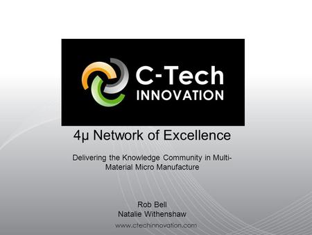 Www.ctechinnovation.com 4μ Network of Excellence Delivering the Knowledge Community in Multi- Material Micro Manufacture Rob Bell Natalie Withenshaw.