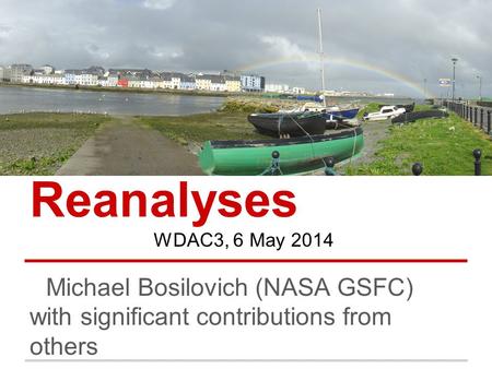 Reanalyses Michael Bosilovich (NASA GSFC) with significant contributions from others WDAC3, 6 May 2014.