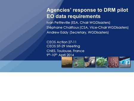 Agencies’ response to DRM pilot EO data requirements Ivan Petiteville (ESA, Chair WGDisasters) Stéphane Chalifoux (CSA, Vice-Chair WGDisasters) Andrew.