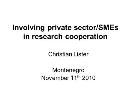Involving private sector/SMEs in research cooperation Christian Lister Montenegro November 11 th 2010.