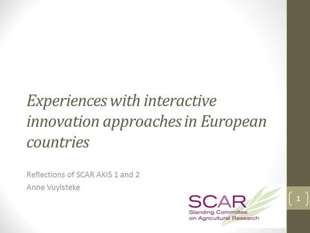 Experiences with interactive innovation approaches in European countries Reflections of SCAR AKIS 1 and 2 Anne Vuylsteke 1.