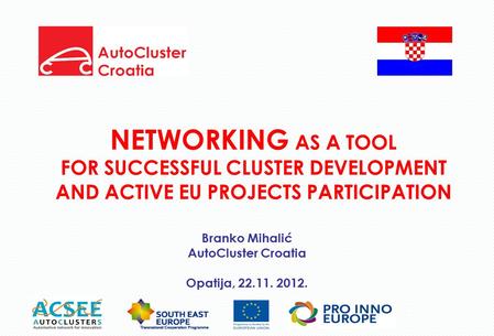 NETWORKING AS A TOOL FOR SUCCESSFUL CLUSTER DEVELOPMENT AND ACTIVE EU PROJECTS PARTICIPATION Branko Mihalić AutoCluster Croatia Opatija, 22.11. 2012.